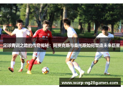 足球青训之路的传奇揭秘:阿贾克斯与桑托斯如何塑造未来巨星 足球青训之路的传奇揭秘:阿贾克斯与桑托斯如何塑造未来巨星
