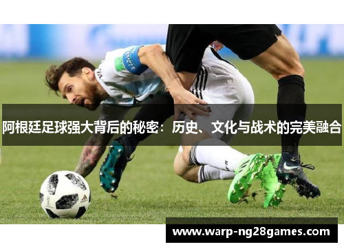 阿根廷足球强大背后的秘密:历史、文化与战术的完美融合 阿根廷足球强大背后的秘密:历史、文化与战术的完美融合