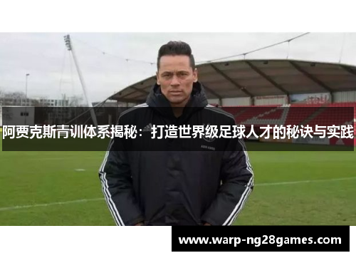 阿贾克斯青训体系揭秘:打造世界级足球人才的秘诀与实践 阿贾克斯青训体系揭秘:打造世界级足球人才的秘诀与实践