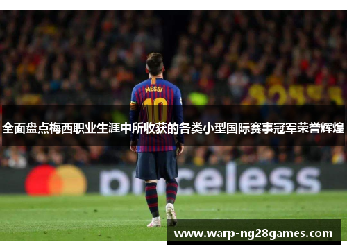 全面盘点梅西职业生涯中所收获的各类小型国际赛事冠军荣誉辉煌