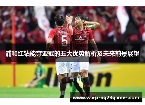 浦和红钻能夺亚冠的五大优势解析及未来前景展望