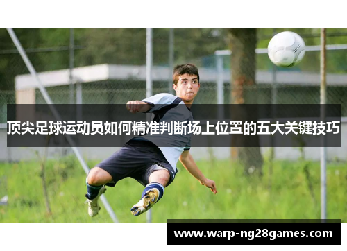 顶尖足球运动员如何精准判断场上位置的五大关键技巧 顶尖足球运动员如何精准判断场上位置的五大关键技巧