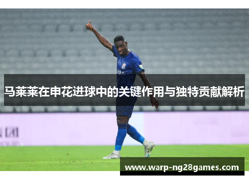 马莱莱在申花进球中的关键作用与独特贡献解析 马莱莱在申花进球中的关键作用与独特贡献解析