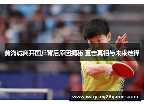 黄海诚离开国乒背后原因揭秘 直击真相与未来选择 黄海诚离开国乒背后原因揭秘 直击真相与未来选择