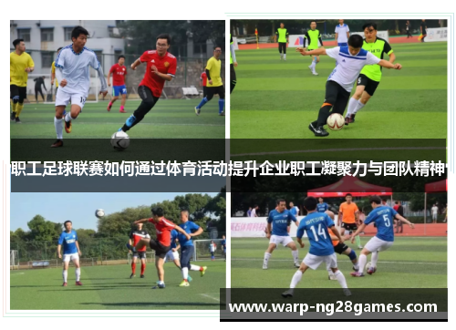职工足球联赛如何通过体育活动提升企业职工凝聚力与团队精神 职工足球联赛如何通过体育活动提升企业职工凝聚力与团队精神