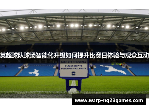 英超球队球场智能化升级如何提升比赛日体验与观众互动 英超球队球场智能化升级如何提升比赛日体验与观众互动