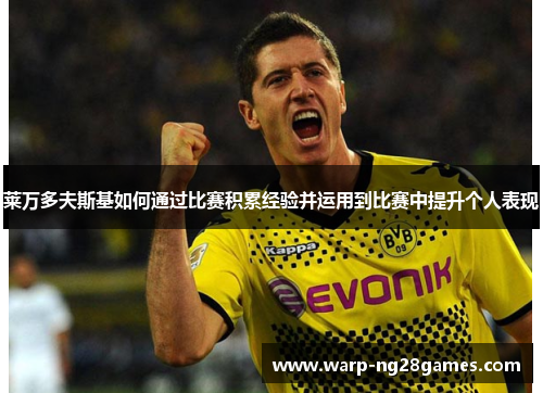 莱万多夫斯基如何通过比赛积累经验并运用到比赛中提升个人表现 莱万多夫斯基如何通过比赛积累经验并运用到比赛中提升个人表现