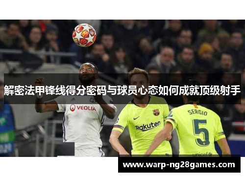 解密法甲锋线得分密码与球员心态如何成就顶级射手 解密法甲锋线得分密码与球员心态如何成就顶级射手
