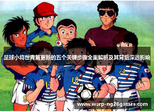 足球小将世青篇更新的五个关键步骤全面解析及其背后深远影响 足球小将世青篇更新的五个关键步骤全面解析及其背后深远影响