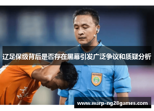 辽足保级背后是否存在黑幕引发广泛争议和质疑分析 辽足保级背后是否存在黑幕引发广泛争议和质疑分析