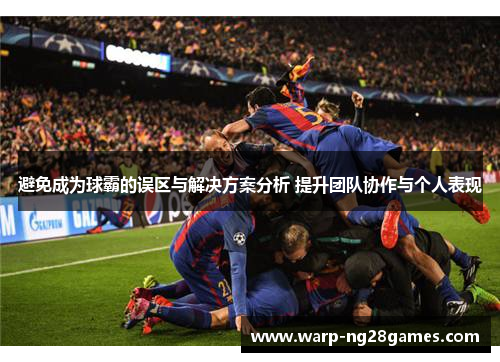 避免成为球霸的误区与解决方案分析 提升团队协作与个人表现