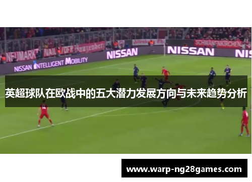 英超球队在欧战中的五大潜力发展方向与未来趋势分析 英超球队在欧战中的五大潜力发展方向与未来趋势分析