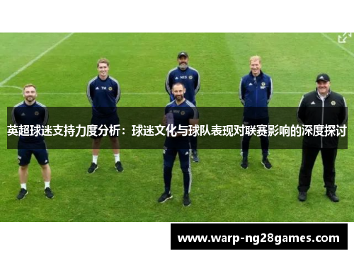 英超球迷支持力度分析：球迷文化与球队表现对联赛影响的深度探讨
