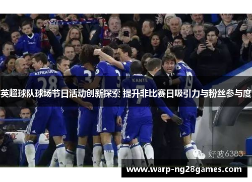 英超球队球场节日活动创新探索 提升非比赛日吸引力与粉丝参与度 英超球队球场节日活动创新探索 提升非比赛日吸引力与粉丝参与度