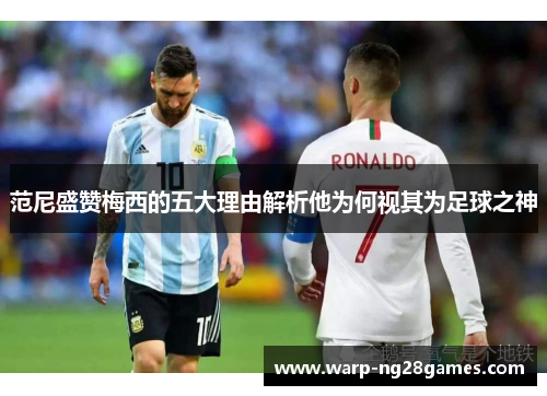 范尼盛赞梅西的五大理由解析他为何视其为足球之神