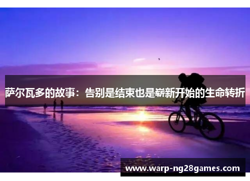萨尔瓦多的故事:告别是结束也是崭新开始的生命转折 萨尔瓦多的故事:告别是结束也是崭新开始的生命转折
