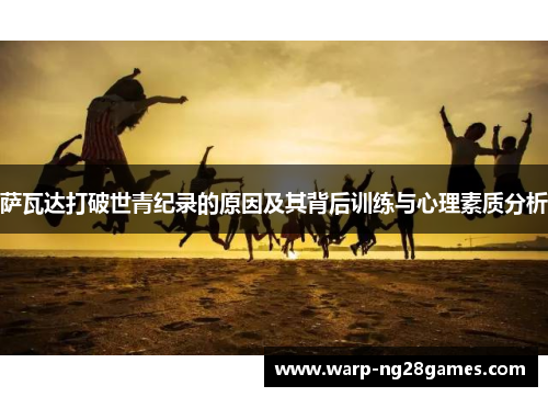 萨瓦达打破世青纪录的原因及其背后训练与心理素质分析 萨瓦达打破世青纪录的原因及其背后训练与心理素质分析