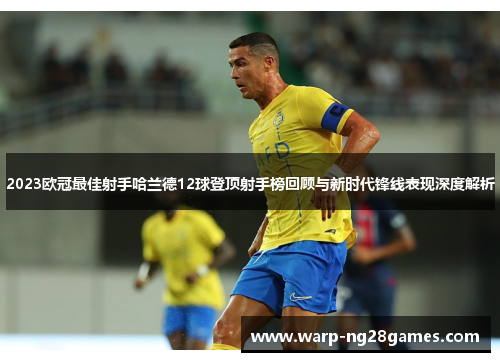 2023欧冠最佳射手哈兰德12球登顶射手榜回顾与新时代锋线表现深度解析 2023欧冠最佳射手哈兰德12球登顶射手榜回顾与新时代锋线表现深度解析