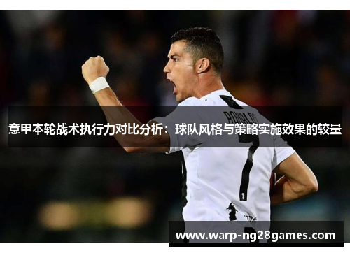 意甲本轮战术执行力对比分析:球队风格与策略实施效果的较量 意甲本轮战术执行力对比分析:球队风格与策略实施效果的较量