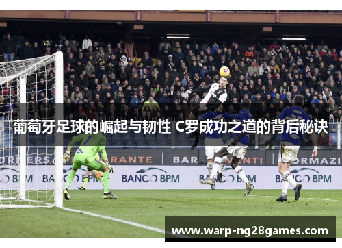 葡萄牙足球的崛起与韧性 C罗成功之道的背后秘诀 葡萄牙足球的崛起与韧性 C罗成功之道的背后秘诀