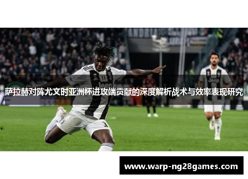 萨拉赫对阵尤文时亚洲杯进攻端贡献的深度解析战术与效率表现研究 萨拉赫对阵尤文时亚洲杯进攻端贡献的深度解析战术与效率表现研究