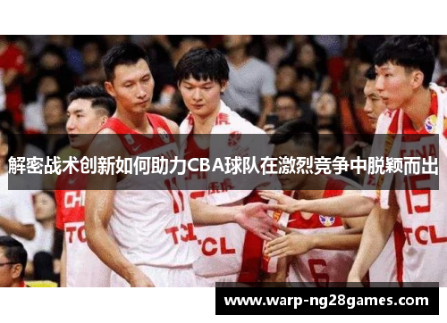 解密战术创新如何助力CBA球队在激烈竞争中脱颖而出 解密战术创新如何助力CBA球队在激烈竞争中脱颖而出