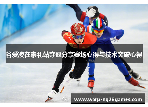 谷爱凌在崇礼站夺冠分享赛场心得与技术突破心得