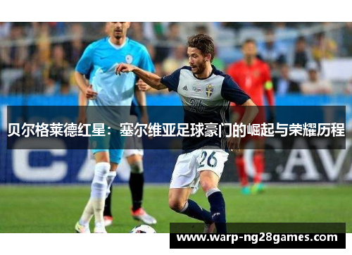 贝尔格莱德红星:塞尔维亚足球豪门的崛起与荣耀历程 贝尔格莱德红星:塞尔维亚足球豪门的崛起与荣耀历程