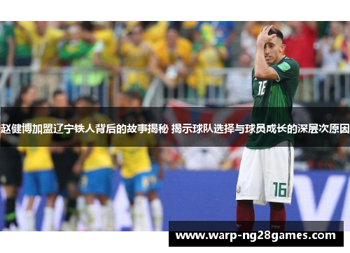 赵健博加盟辽宁铁人背后的故事揭秘 揭示球队选择与球员成长的深层次原因 赵健博加盟辽宁铁人背后的故事揭秘 揭示球队选择与球员成长的深层次原因