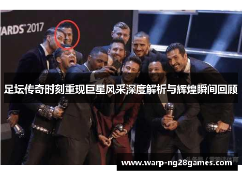 足坛传奇时刻重现巨星风采深度解析与辉煌瞬间回顾 足坛传奇时刻重现巨星风采深度解析与辉煌瞬间回顾