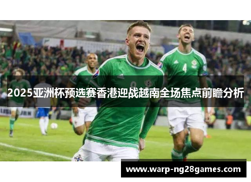 2025亚洲杯预选赛香港迎战越南全场焦点前瞻分析