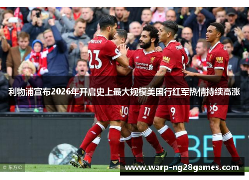 利物浦宣布2026年开启史上最大规模美国行红军热情持续高涨 利物浦宣布2026年开启史上最大规模美国行红军热情持续高涨