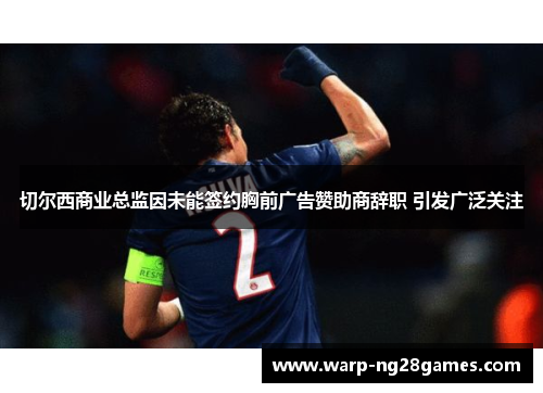 切尔西商业总监因未能签约胸前广告赞助商辞职 引发广泛关注 切尔西商业总监因未能签约胸前广告赞助商辞职 引发广泛关注
