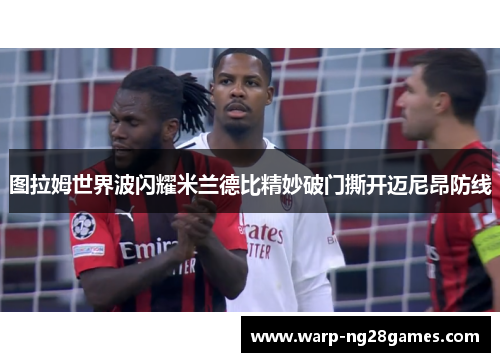 图拉姆世界波闪耀米兰德比精妙破门撕开迈尼昂防线