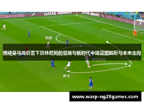 围绕皇马高价签下贝林厄姆的豪赌与新时代中场蓝图解析与未来走向 围绕皇马高价签下贝林厄姆的豪赌与新时代中场蓝图解析与未来走向