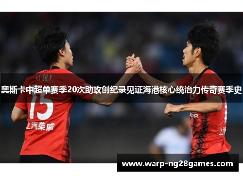 奥斯卡中超单赛季20次助攻创纪录见证海港核心统治力传奇赛季史 奥斯卡中超单赛季20次助攻创纪录见证海港核心统治力传奇赛季史