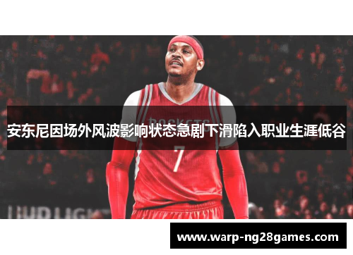 安东尼因场外风波影响状态急剧下滑陷入职业生涯低谷 安东尼因场外风波影响状态急剧下滑陷入职业生涯低谷