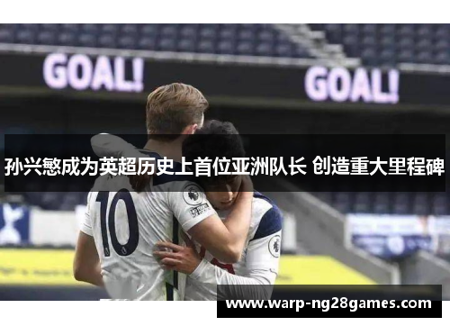 孙兴慜成为英超历史上首位亚洲队长 创造重大里程碑 孙兴慜成为英超历史上首位亚洲队长 创造重大里程碑