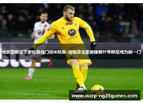 尤文图斯签下蒙扎最佳门将米凯莱·迪格雷戈里奥接替什琴斯尼成为新一门 尤文图斯签下蒙扎最佳门将米凯莱·迪格雷戈里奥接替什琴斯尼成为新一门