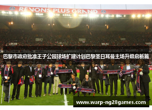 巴黎市政府批准王子公园球场扩建计划巴黎圣日耳曼主场升级启新篇