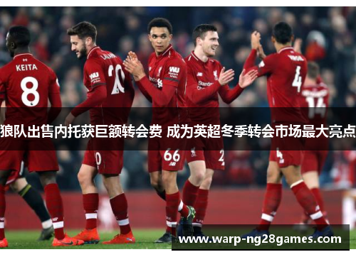 狼队出售内托获巨额转会费 成为英超冬季转会市场最大亮点 狼队出售内托获巨额转会费 成为英超冬季转会市场最大亮点