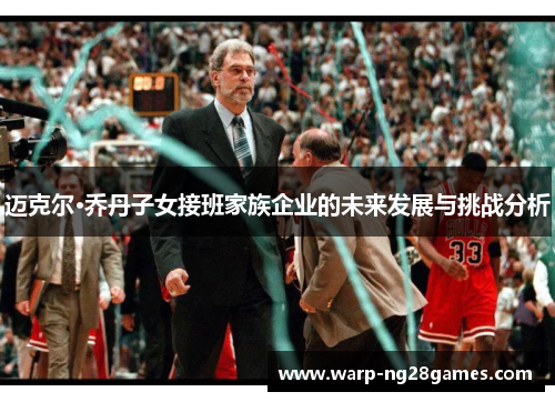 迈克尔·乔丹子女接班家族企业的未来发展与挑战分析 迈克尔·乔丹子女接班家族企业的未来发展与挑战分析
