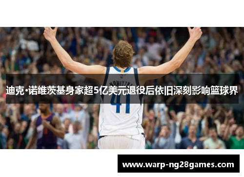 迪克·诺维茨基身家超5亿美元退役后依旧深刻影响篮球界 迪克·诺维茨基身家超5亿美元退役后依旧深刻影响篮球界