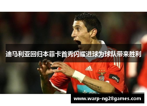 迪马利亚回归本菲卡首秀闪耀进球为球队带来胜利