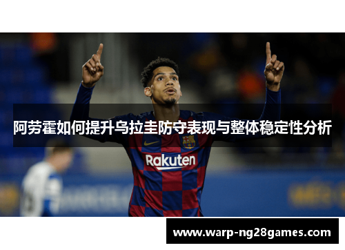 阿劳霍如何提升乌拉圭防守表现与整体稳定性分析 阿劳霍如何提升乌拉圭防守表现与整体稳定性分析