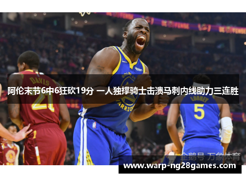 阿伦末节6中6狂砍19分 一人独撑骑士击溃马刺内线助力三连胜 阿伦末节6中6狂砍19分 一人独撑骑士击溃马刺内线助力三连胜