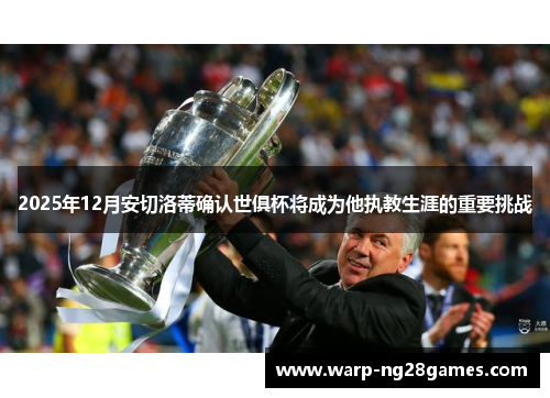 2025年12月安切洛蒂确认世俱杯将成为他执教生涯的重要挑战 2025年12月安切洛蒂确认世俱杯将成为他执教生涯的重要挑战