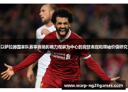 以萨拉赫国家队赛事赛场影响力观察为中心的竞技表现和领袖价值研究