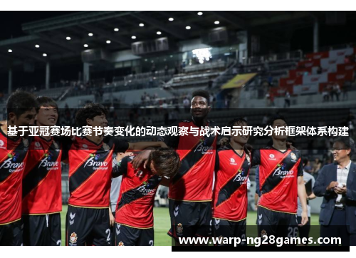 基于亚冠赛场比赛节奏变化的动态观察与战术启示研究分析框架体系构建 基于亚冠赛场比赛节奏变化的动态观察与战术启示研究分析框架体系构建