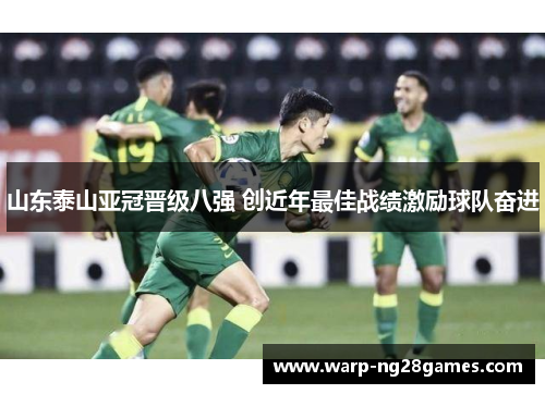 山东泰山亚冠晋级八强 创近年最佳战绩激励球队奋进 山东泰山亚冠晋级八强 创近年最佳战绩激励球队奋进